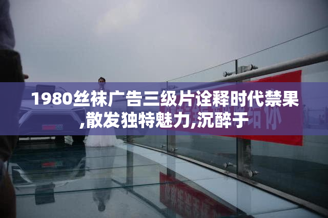 1980丝袜广告三级片诠释时代禁果,散发独特魅力,沉醉于