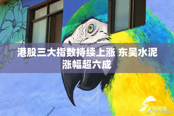 港股三大指数持续上涨 东吴水泥涨幅超六成