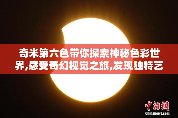 奇米第六色带你探索神秘色彩世界,感受奇幻视觉之旅,发现独特艺术