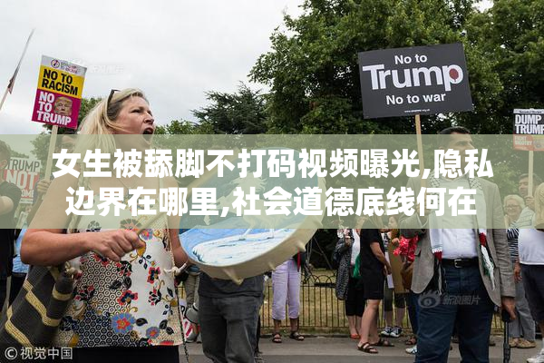 女生被舔脚不打码视频曝光,隐私边界在哪里,社会道德底线何在
