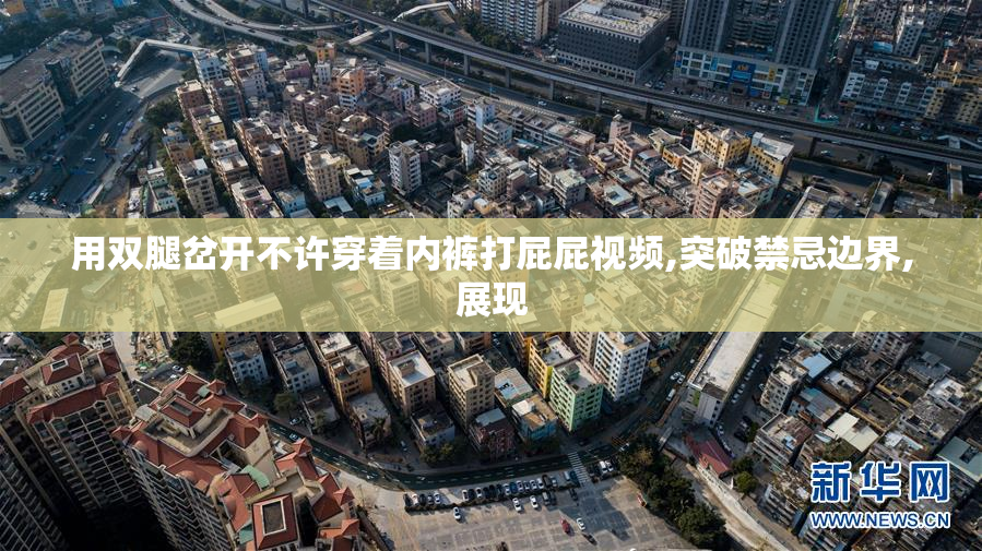 用双腿岔开不许穿着内裤打屁屁视频,突破禁忌边界,展现