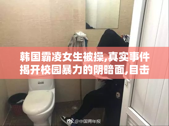 韩国霸凌女生被操,真实事件揭开校园暴力的阴暗面,目击