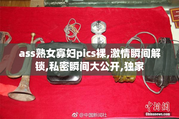 ass熟女寡妇pics裸,激情瞬间解锁,私密瞬间大公开,独家