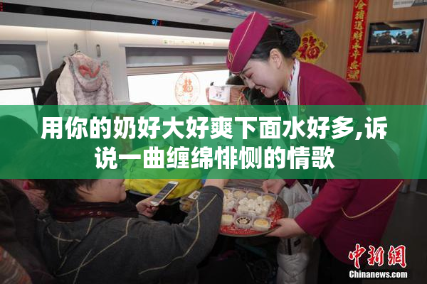 用你的奶好大好爽下面水好多,诉说一曲缠绵悱恻的情歌