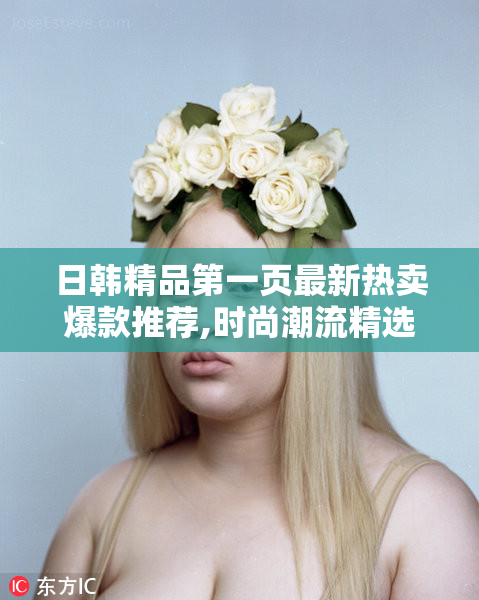 日韩精品第一页最新热卖爆款推荐,时尚潮流精选,限时