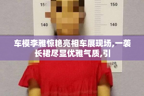 车模李雅惊艳亮相车展现场,一袭长裙尽显优雅气质,引