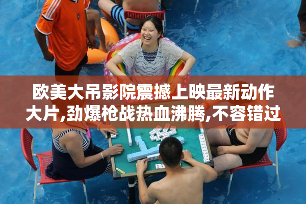 欧美大吊影院震撼上映最新动作大片,劲爆枪战热血沸腾,不容错过的