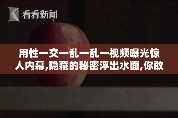 用性一交一乱一乱一视频曝光惊人内幕,隐藏的秘密浮出水面,你敢