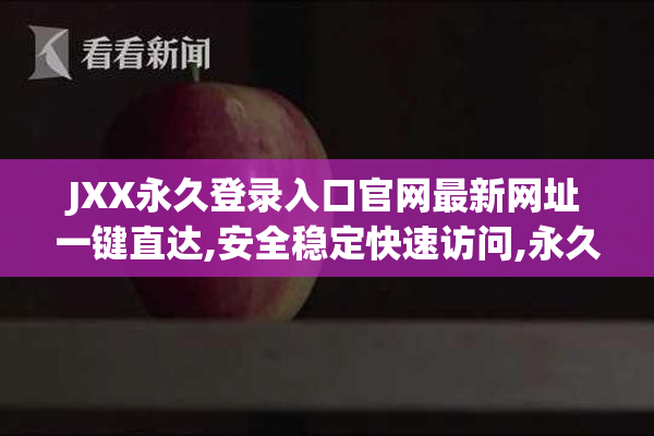 JXX永久登录入口官网最新网址一键直达,安全稳定快速访问,永久登录