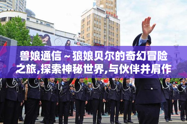 兽娘通信～狼娘贝尔的奇幻冒险之旅,探索神秘世界,与伙伴并肩作战