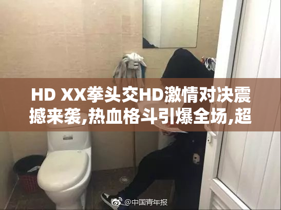 HD XX拳头交HD激情对决震撼来袭,热血格斗引爆全场,超