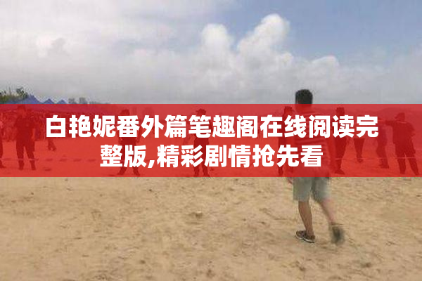 白艳妮番外篇笔趣阁在线阅读完整版,精彩剧情抢先看