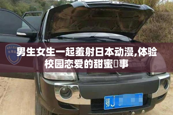 男生女生一起羞射日本动漫,体验校园恋爱的甜蜜囧事