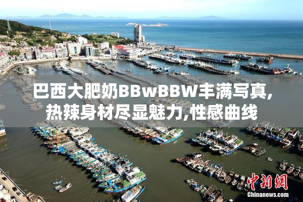 巴西大肥奶BBwBBW丰满写真,热辣身材尽显魅力,性感曲线