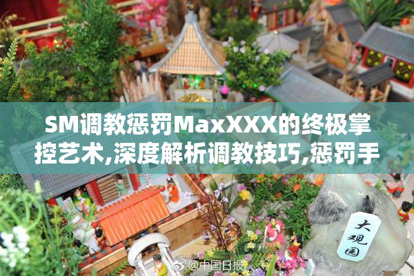 SM调教惩罚MaxXXX的终极掌控艺术,深度解析调教技巧,惩罚手段与