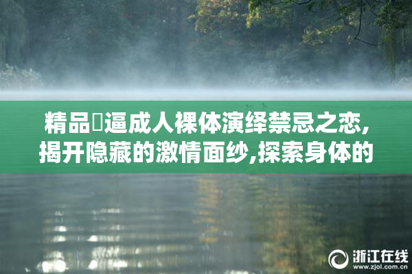 精品肏逼成人裸体演绎禁忌之恋,揭开隐藏的激情面纱,探索身体的