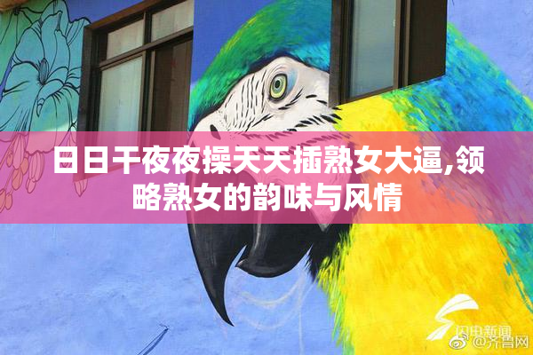 日日干夜夜操天天插熟女大逼,领略熟女的韵味与风情