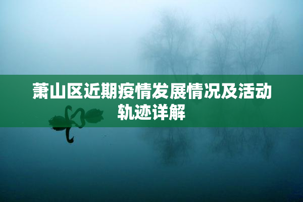 萧山区近期疫情发展情况及活动轨迹详解