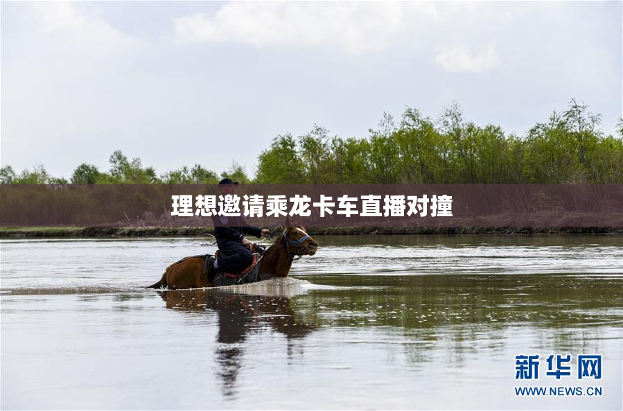 理想邀请乘龙卡车直播对撞