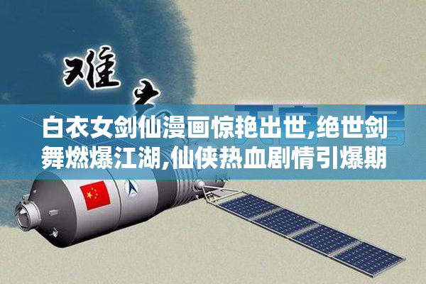 白衣女剑仙漫画惊艳出世,绝世剑舞燃爆江湖,仙侠热血剧情引爆期待