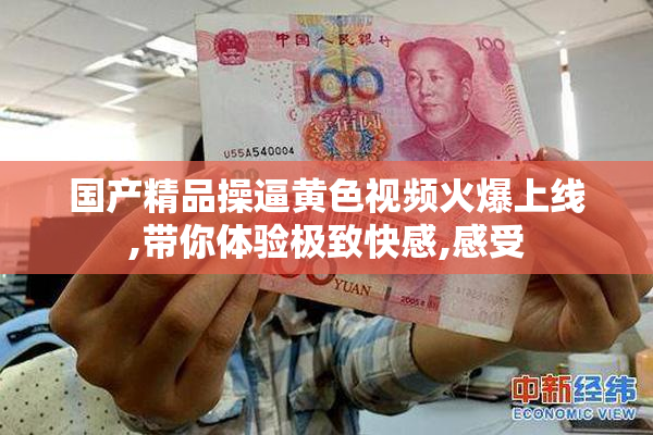 国产精品操逼黄色视频火爆上线,带你体验极致快感,感受