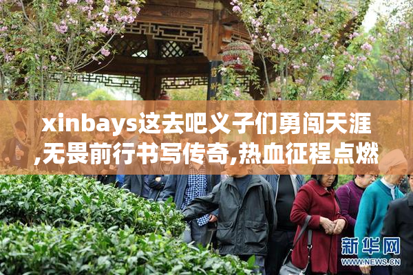 xinbays这去吧义子们勇闯天涯,无畏前行书写传奇,热血征程点燃青春