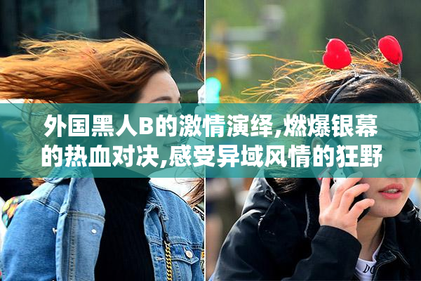外国黑人B的激情演绎,燃爆银幕的热血对决,感受异域风情的狂野魅力