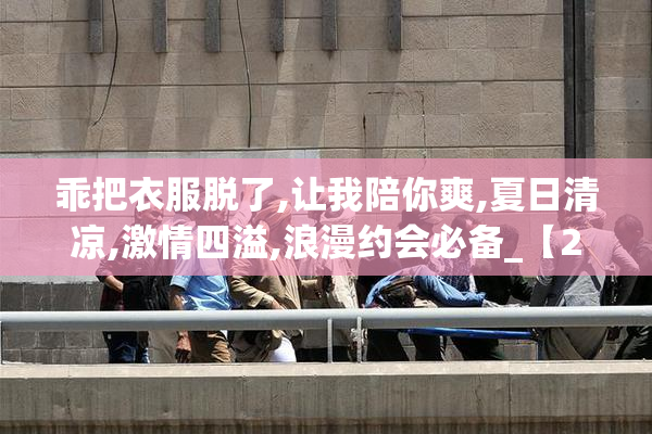 乖把衣服脱了,让我陪你爽,夏日清凉,激情四溢,浪漫约会必备_【2025