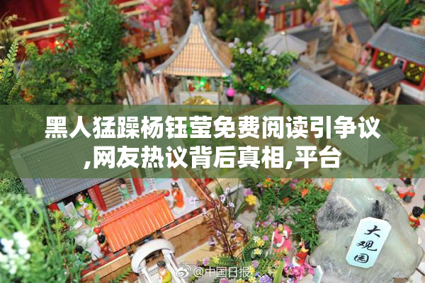 黑人猛躁杨钰莹免费阅读引争议,网友热议背后真相,平台