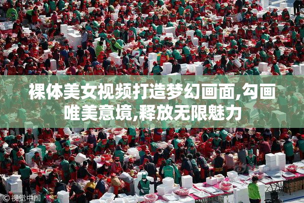 裸体美女视频打造梦幻画面,勾画唯美意境,释放无限魅力