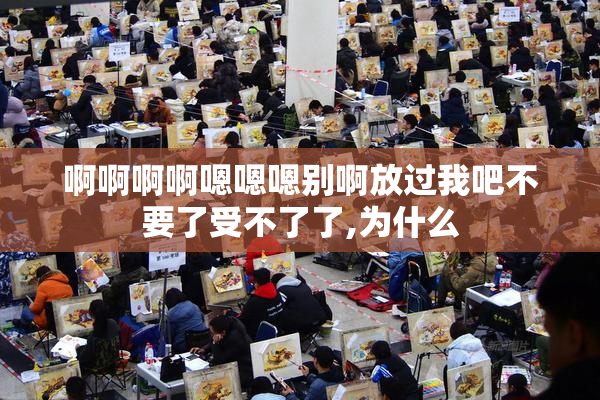 啊啊啊啊嗯嗯嗯别啊放过我吧不要了受不了了,为什么
