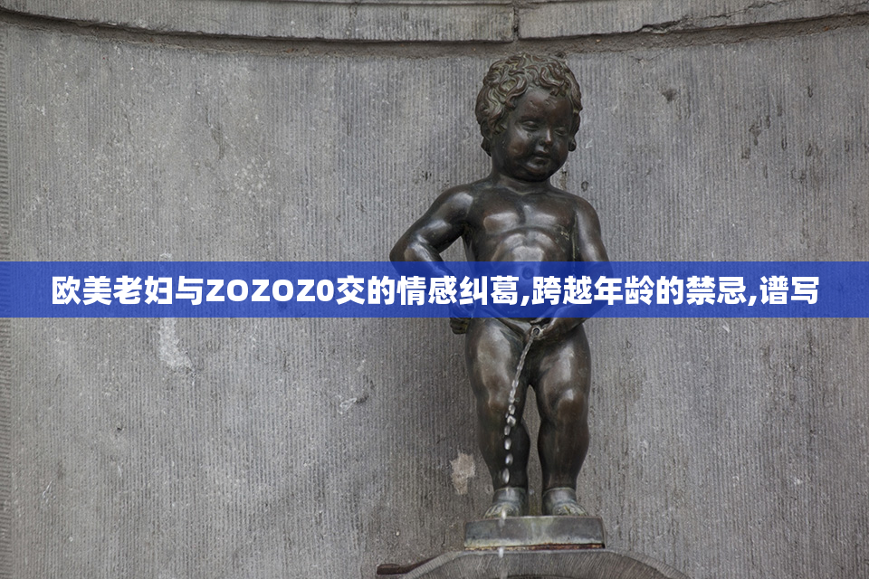 欧美老妇与ZOZOZ0交的情感纠葛,跨越年龄的禁忌,谱写