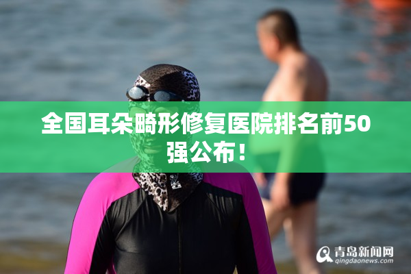全国耳朵畸形修复医院排名前50强公布！