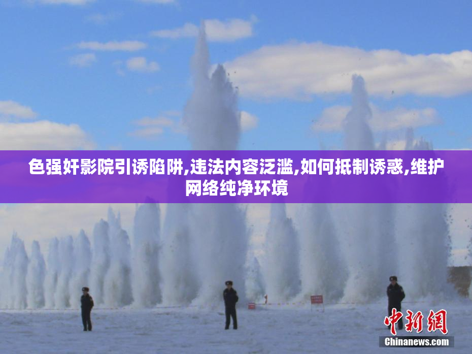 色强奸影院引诱陷阱,违法内容泛滥,如何抵制诱惑,维护网络纯净环境