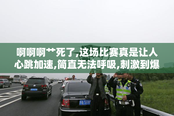 啊啊啊艹死了,这场比赛真是让人心跳加速,简直无法呼吸,刺激到爆啊