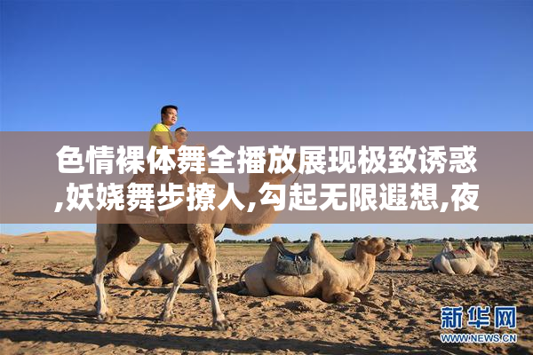 色情裸体舞全播放展现极致诱惑,妖娆舞步撩人,勾起无限遐想,夜色