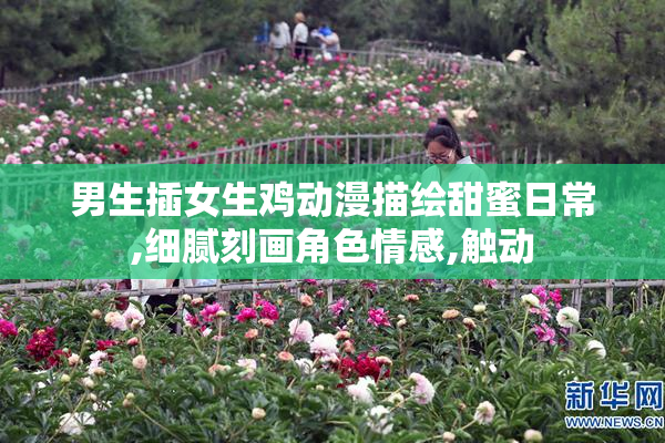 男生插女生鸡动漫描绘甜蜜日常,细腻刻画角色情感,触动