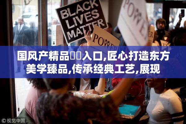国风产精品㊙️入口,匠心打造东方美学臻品,传承经典工艺,展现