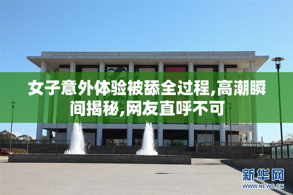女子意外体验被舔全过程,高潮瞬间揭秘,网友直呼不可