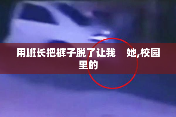 用班长把裤子脱了让我    她,校园里的