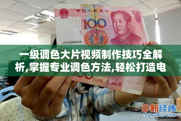一级调色大片视频制作技巧全解析,掌握专业调色方法,轻松打造电影