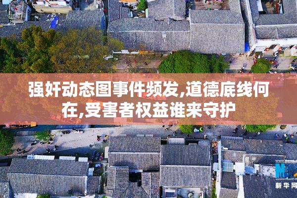 强奸动态图事件频发,道德底线何在,受害者权益谁来守护