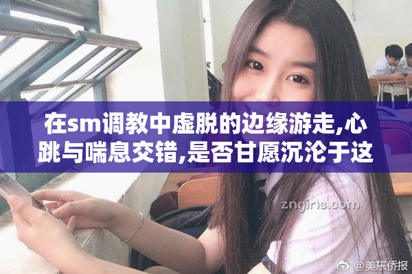 在sm调教中虚脱的边缘游走,心跳与喘息交错,是否甘愿沉沦于这种