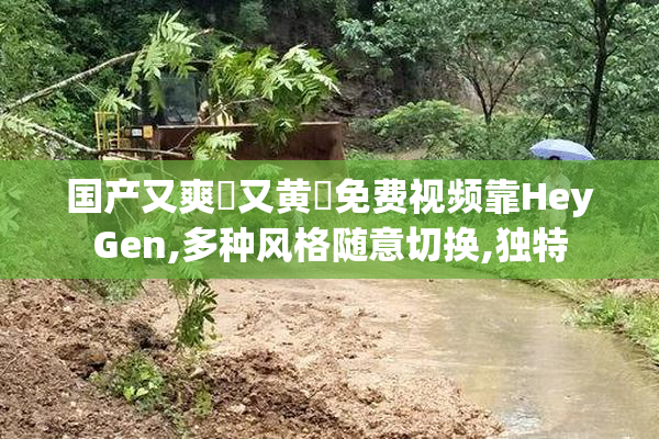 国产又爽❌又黄❌免费视频靠HeyGen,多种风格随意切换,独特