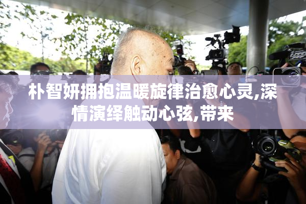 朴智妍拥抱温暖旋律治愈心灵,深情演绎触动心弦,带来