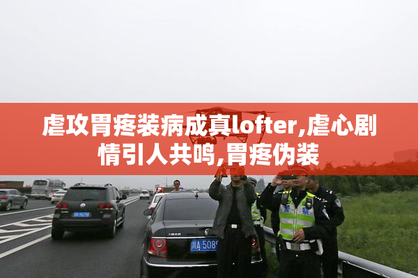 虐攻胃疼装病成真lofter,虐心剧情引人共鸣,胃疼伪装