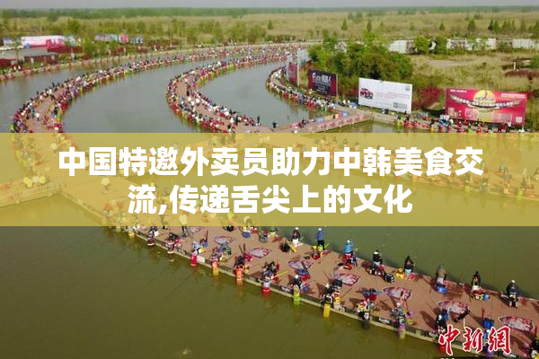 中国特邀外卖员助力中韩美食交流,传递舌尖上的文化