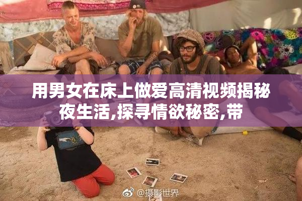 用男女在床上做爱高清视频揭秘夜生活,探寻情欲秘密,带