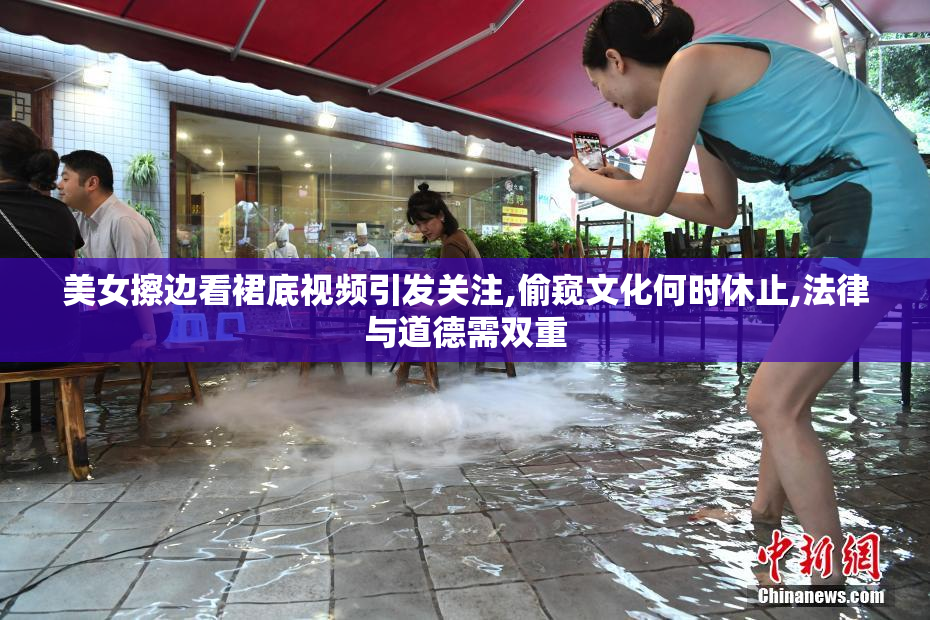 美女擦边看裙底视频引发关注,偷窥文化何时休止,法律与道德需双重