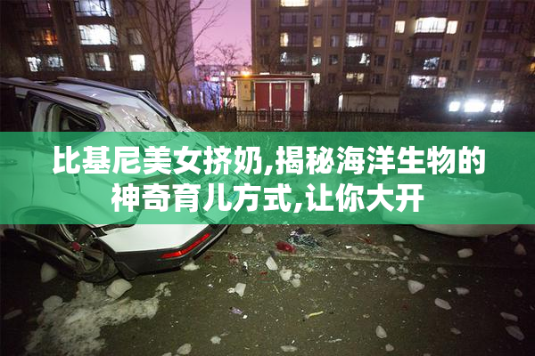 比基尼美女挤奶,揭秘海洋生物的神奇育儿方式,让你大开